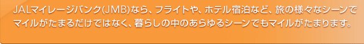JAL�}�C���[�W�o���N(JMB)�Ȃ�A�t���C�g��A�z�e���h���ȂǁA���̗l�X�ȃV�[���Ń}�C�������܂邾���ł͂Ȃ��A��炵�̒��̂�����V�[���ł��}�C�������܂�܂��B
