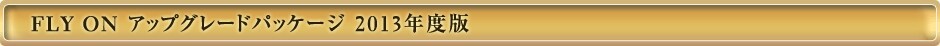 FLY ON �A�b�v�O���[�h�p�b�P�[�W 2013�N�x��