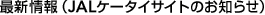 �ŐV���iJAL�P�[�^�C�T�C�g�̂��m�点�j