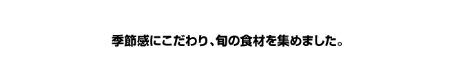 季節感にこだわり、旬の食材を集めました。