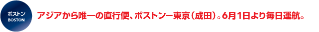 アジアから唯一の直行便、ボストン−東京(成田)。6月1日より毎日運航。