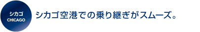 シカゴ空港での乗り継ぎがスムーズ。