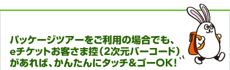 �p�b�P�[�W�c�A�[�������p�̏ꍇ�ł��Ae�`�P�b�g���q���܍T�i2�����o�[�R�[�h�j������΁A���񂽂�Ƀ^�b�`���S�[OK!