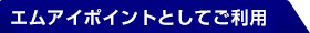 エムアイポイントとしてご利用