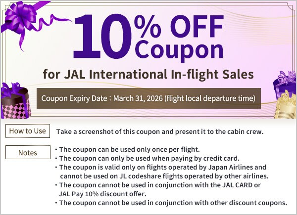 10% OFF Coupon for JAL International In-flight Sales Usage Period: Until March 31, 2026 (local departure) How to Use: Please take a screenshot of this coupon and present it to the cabin crew. Notes The coupon is only valid on specific flights operated by Japan Airlines (JL) and cannot be used on JL codeshare flights operated by other airlines. This coupon can only be used when paying by credit card. This coupon can be used only once per flight. This coupon cannot be combined with the 10% discount offered by the JAL Card or JALPay. This coupon cannot be combined with other discount coupons.