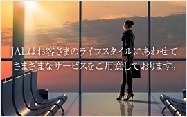 JALはお客さまのライフスタイルにあわせてさまざまなサービスご用意しております。