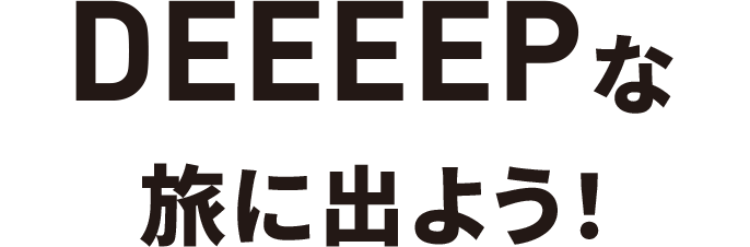 DEEEEPな旅に出よう！