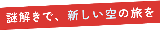 謎解きで、新しい空の旅を