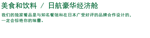 美食和饮料/日航豪华经济舱 我们的独家餐品是与知名餐馆和在日本广受好评的品牌合作设计的，一定会惊艳你的味蕾。