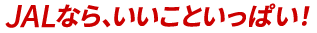 JALなら、いいこといっぱい！