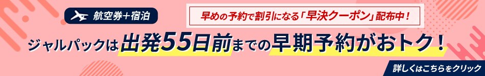 航空券＋宿泊　ジャルパックは出発55日前までの早期予約がおトク！　早めの予約で割引になる「早決クーポン」配布中！