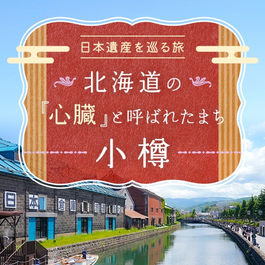 日本遺産を巡る旅　北海道の「心臓」と呼ばれたまち　小樽
