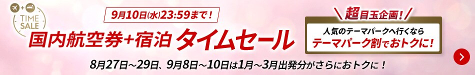 9月10日（水）23:59まで！　国内航空券＋宿泊タイムセール　8月27日～29日、9月8日～10日は1月～3月出発分がさらにおトクに！　超目玉企画！人気のテーマパークへ行くならテーマパーク割でおトクに！