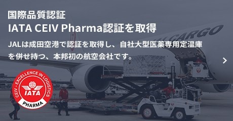国際品質認証　IATA CEIV Pharma認証を取得　JALは成田空港で認証を取得し、自社大型医薬専用定温庫を併せ持つ、本邦初の航空会社です。