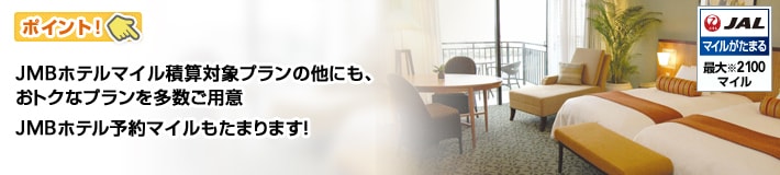 ポイント　JMBホテルマイル積算対象プランの他にも、おトクなプランを多数ご用意　JMBホテル予約マイルもたまります！