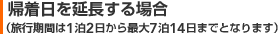 帰着日を延長する場合（旅行期間は1泊2日から最大7泊14日までとなります）