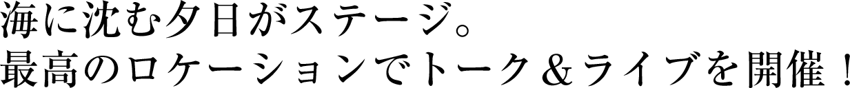 海に沈む夕日がステージ。最高のロケーションでトーク&ライブを開催!