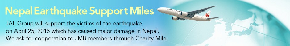Nepal Earthquake Support Miles. JAL Group will support the victims of the earthquake on April 25, 2015 which has caused major damage in Nepal.We ask for cooperation to JMB members through Charity Mile.