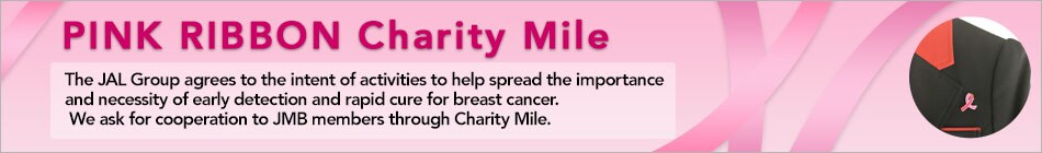 PINK RIBBON Charity Mile The JAL Group agrees to the intent of activities to help spread the importance and necessity of early detection and rapid cure for breast cancer. We ask for cooperation to JMB members through Charity Mile.