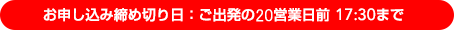 お申し込み締切日：ご出発の20営業日前17:30まで