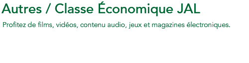 Divertissements à bord / Classe Économique JAL Profitez de films, vidéos, contenu audio, jeux et magazines électroniques.