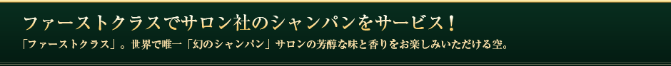 ファーストクラスでシャンパーニュ「ルイ・ロデレール クリスタル」をサービス。「ファーストクラス」。世界で唯一「幻のシャンパーニュ」サロンの芳醇な味と香りをお楽しみいただける空。