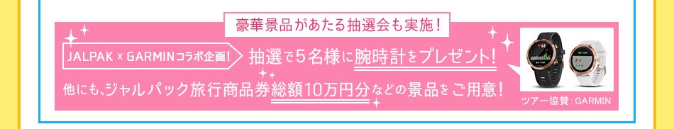 豪華景品があたる抽選会も実施！JALPAK X GARMINコラボ企画！
抽選で５名様に腕時計をプレゼント！他にも、ジャルパック旅行商品券総額10万円分などの景品をご用意！