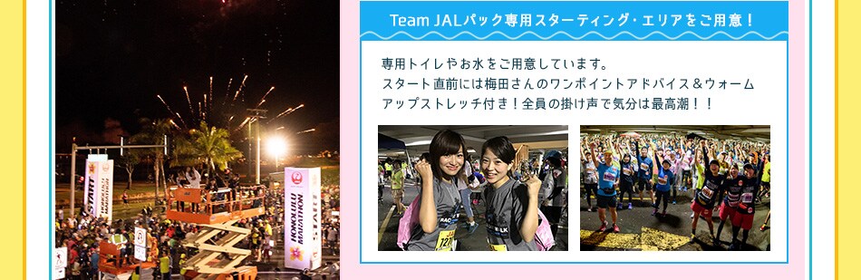 TeamJALパック専用スターティング・エリアをご用意！専用トイレやお水をご用意しています。スタート直前にはワンポイントアドバイス＆ウォームアップストレッチ付き！全員の掛け声で気分は最高潮！！