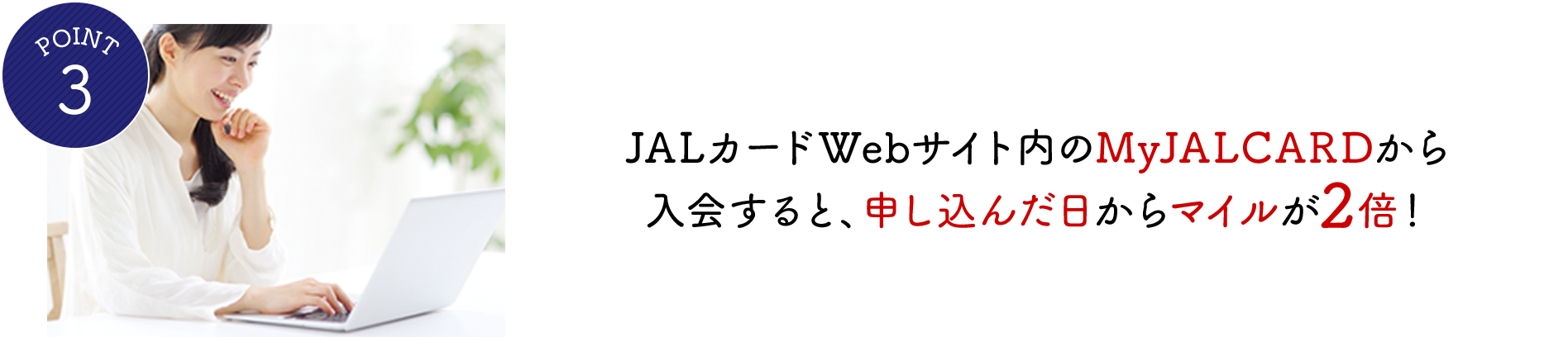 POINT3 JALカードWebサイト内のMyJALCARDから入会すると、申し込んだ日からマイルが2倍！