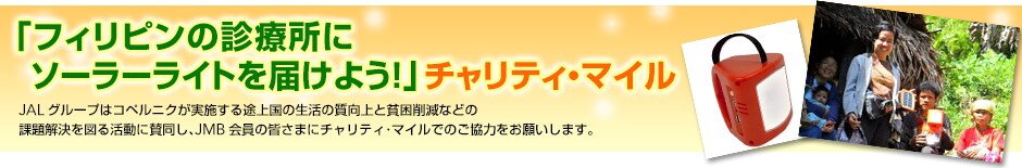 「フィリピンの診療所にソーラーライトを届けよう！」チャリティ・マイル　JALグループはコペルニクが実施する途上国の生活の質向上と貧困削減などの課題解決を図る活動に賛同し、JMB会員の皆さまにチャリティ・マイルでのご協力をお願いします。