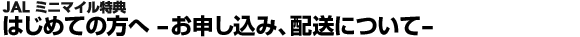 JAL ミニマイル特典 はじめての方へ -お申し込み、配送について-