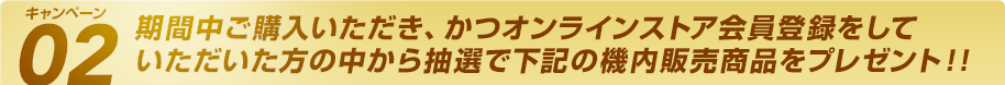 キャンペーン02 期間中ご購入いただき、かつオンラインストア会員登録をしていただいた方の中から抽選で書きの機内販売商品をプレゼント!!
