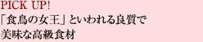 PICK UP！
「食鳥の女王」といわれる良質で美味な高級食材