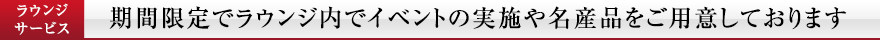 ラウンジサービス 期間限定でラウンジ内で名産品をご用意しております