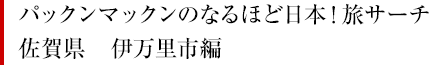 パックンマックンのなるほど日本！旅サーチ ／ 佐賀県　伊万里市編