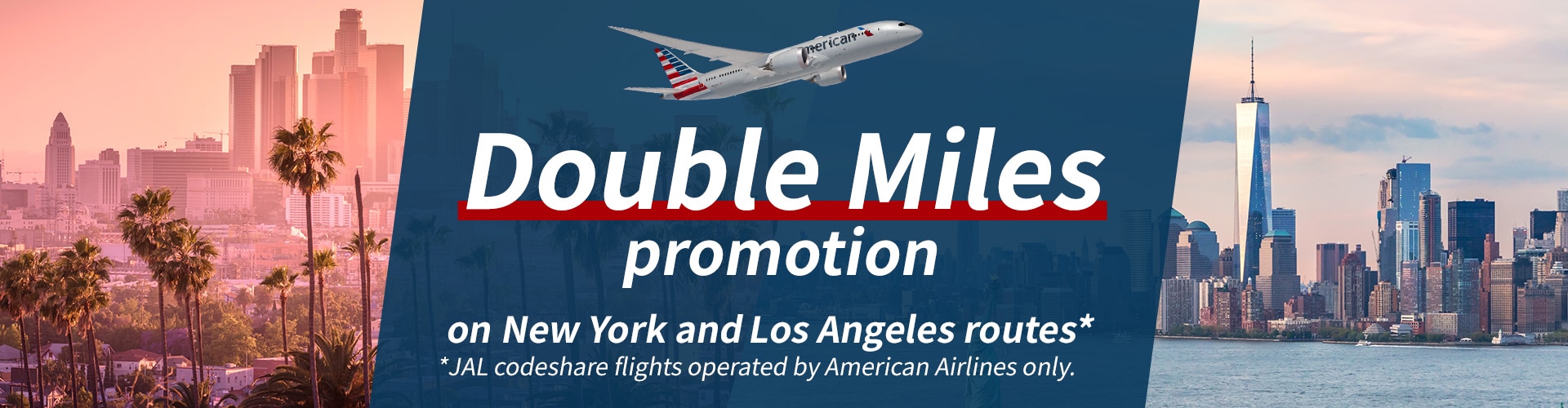 Double Miles promotion on New York and Los Angels routes JAL codeshare flights operated by American Airlines only.