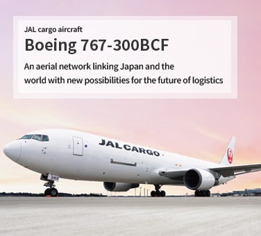 JAL cargo aircraft Boeing 767-300BCF An aerial network linking Japan and the world with new
possibilities for the future of logistics