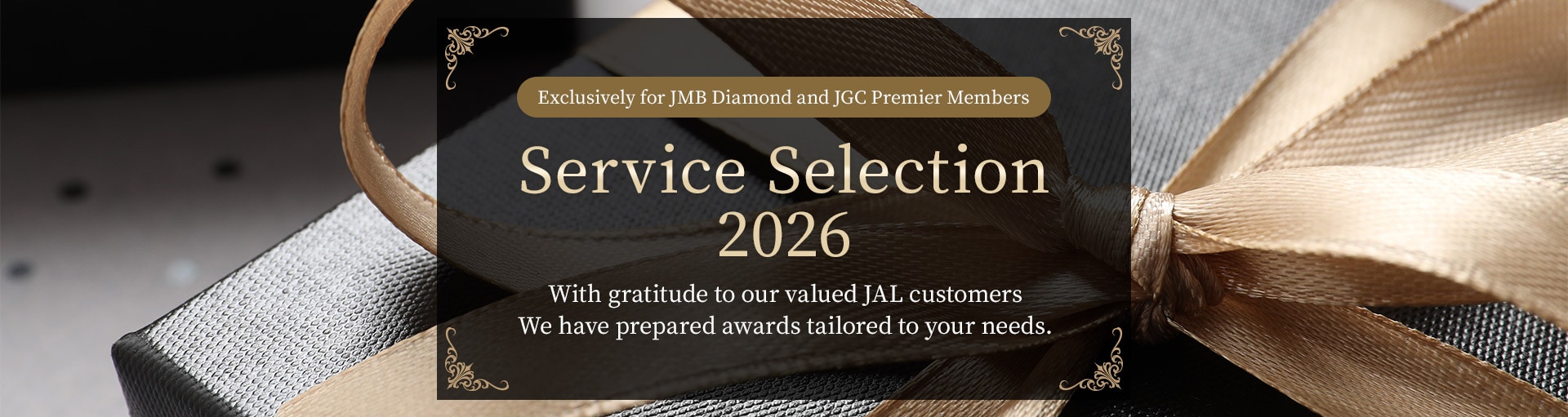 Exclusively for JMB Diamond and JGC Premier Members Service Selection 2026 With gratitude to our valued JAL customers We have prepared awards tailored to your needs.