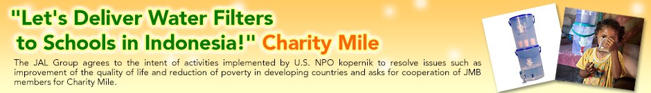 "Let's Deliver Water Filters to Schools in Indonesia!" Charity MileThe JAL Group agrees to the intent of activities implemented by U.S. NPO kopernik to resolve issues such as improvement of the quality of life and reduction of poverty in developing countries and asks for cooperation of JMB members for Charity Mile.