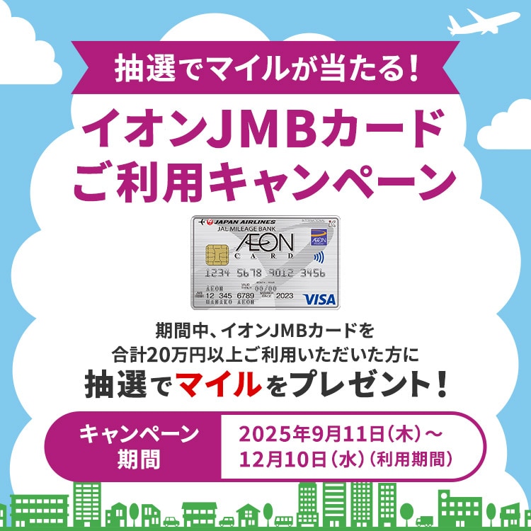 抽選でマイルが当たる！イオンJMBカードご利用キャンペーン 期間中、イオンJMBカードを合計20万円以上ご利用いただいた方に抽選でマイルをプレゼント！キャンペーン期間：2025年9月11日（木）～12月10日（水）（利用期間）