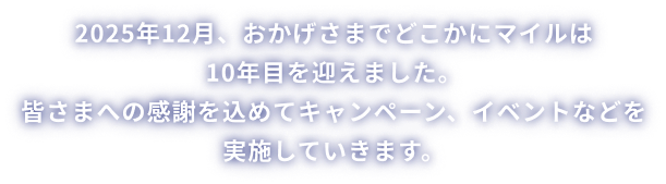 2025年12月、おかげさまでどこかにマイルは10年目を迎えました。皆さまへの感謝を込めてキャンペーン、イベントなどを実施していきます。