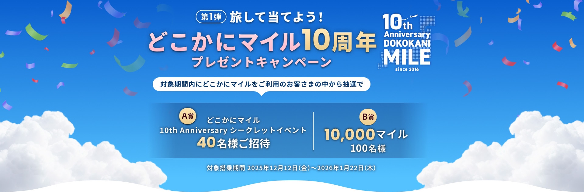 旅して当てよう！どこかにマイル10周年プレゼントキャンペーン 第1弾 対象期間内にどこかにマイルをご利用のお客さまの中から抽選で40名様をどこかにマイル10th Anniversary シークレットイベントにご招待、100名様に10,000マイルが当たる 対象搭乗期間2025年12月12日（金）～2026年1月22日（木）