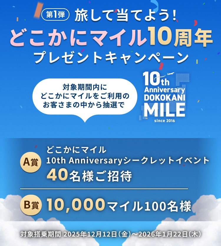 旅して当てよう！どこかにマイル10周年プレゼントキャンペーン 第1弾 対象期間内にどこかにマイルをご利用のお客さまの中から抽選で40名様をどこかにマイル10th Anniversary シークレットイベントにご招待、100名様に10,000マイルが当たる 対象搭乗期間2025年12月12日（金）～2026年1月22日（木）