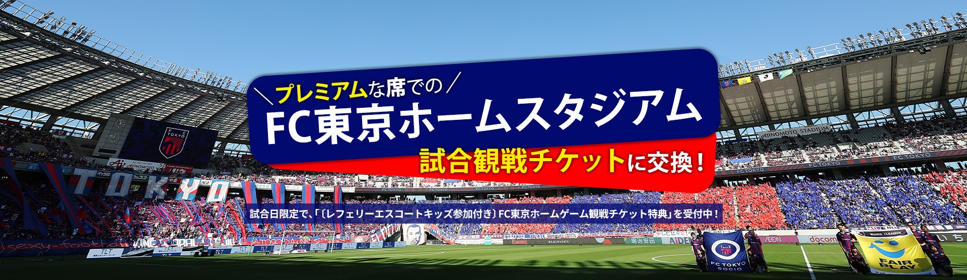 FC東京ホームスタジアム プレミアムな席での試合観戦チケットに交換！ 試合日限定で、「〔レフェリーエスコートキッズ参加付き〕FC東京ホームゲーム観戦チケット特典」を受付中！