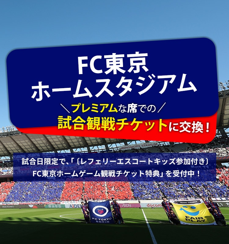 FC東京ホームスタジアム プレミアムな席での試合観戦チケットに交換！ 試合日限定で、「〔レフェリーエスコートキッズ参加付き〕FC東京ホームゲーム観戦チケット特典」を受付中！