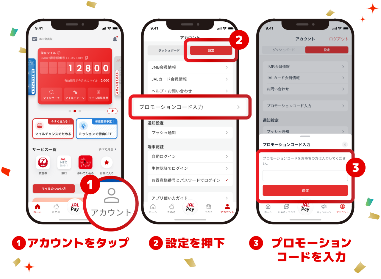1：アカウントをタップ　2：設定をタップして、メニューからプロモーションコード入力を選択　3：プロモーションコード入力欄にプロモーションコードを入力して送信ボタンをタップ