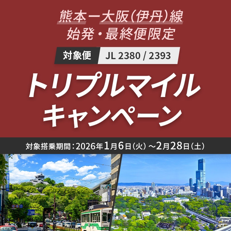 熊本－大阪（伊丹）線 始発・最終便限定 対象便 JL 2380 / 2393 トリプルマイルキャンペーン 対象搭乗期間：2026年1月6日（火）～2月28日（土）