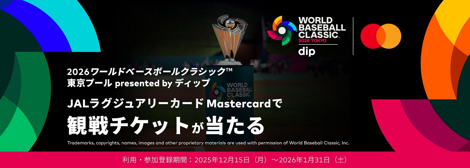 2026ワールドベースボールクラシック™ 東京プール presented by ディップ　JALラグジュアリーカード Mastercardで観戦チケットが当たる　利用・参加登録期間：2025年12月15日（月）から2026年1月31日（土）まで　Trademarks, copyrights, names, images and other proprietary materials are used with permission of World Baseball Classic, Inc.