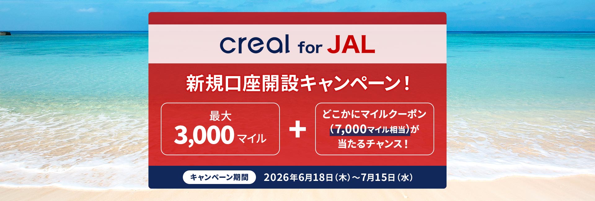 creal for JAL 新規口座開設キャンペーン 最大3,000マイル＋どこかにマイルクーポン（7,000マイル相当）が当たるチャンス！キャンペーン期間：2026年6月18日木曜日から7月15日水曜日