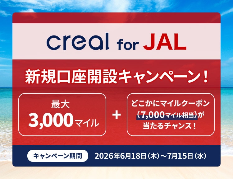 creal for JAL 新規口座開設キャンペーン 最大3,000マイル＋どこかにマイルクーポン（7,000マイル相当）が当たるチャンス！キャンペーン期間：2026年6月18日木曜日から7月15日水曜日
